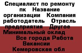 Специалист по ремонту пк › Название организации ­ Компания-работодатель › Отрасль предприятия ­ Другое › Минимальный оклад ­ 20 000 - Все города Работа » Вакансии   . Кемеровская обл.,Прокопьевск г.